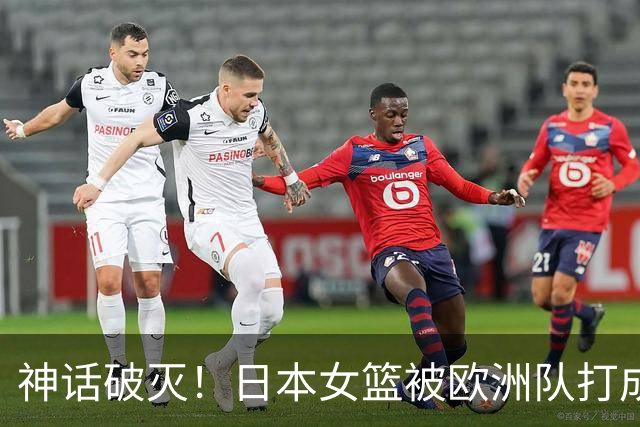 神话破灭！日本女篮被欧洲队打成筛子，田中心11分遮羞布被扯烂