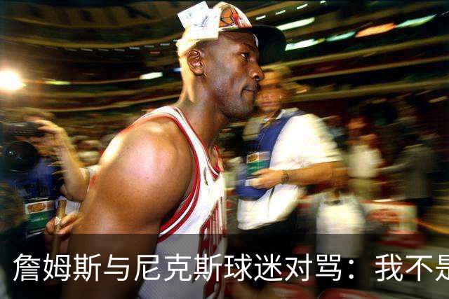 詹姆斯与尼克斯球迷对骂：我不是西海岸人，我是俄亥俄人