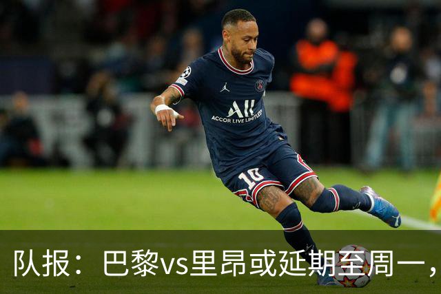 队报：巴黎vs里昂或延期至周一，与金球奖颁奖典礼撞期